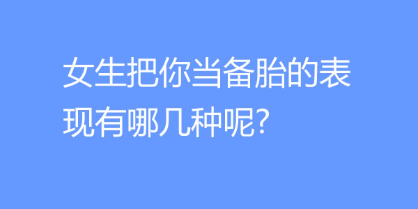 女生把你当备胎的表现有哪几种呢? - 吾享客