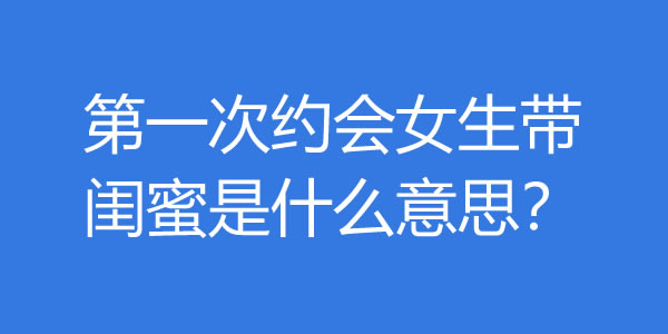 第一次约会女生带闺蜜是什么意思？该怎么办？ - 吾享客